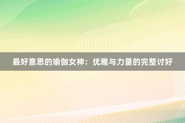 最好意思的瑜伽女神:优雅与力量的完整讨好