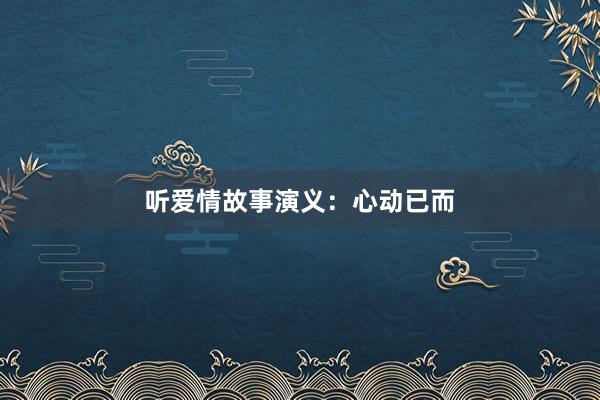 听爱情故事演义:心动已而