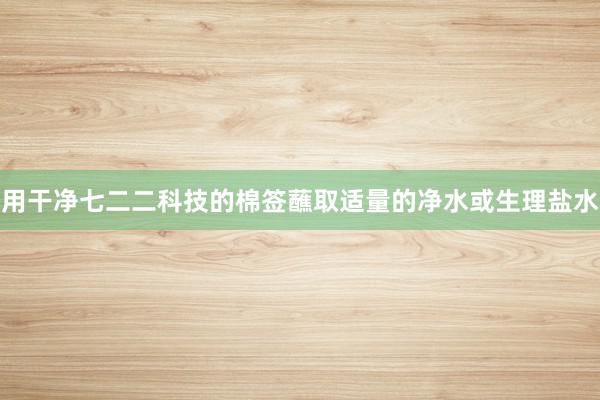 用干净七二二科技的棉签蘸取适量的净水或生理盐水