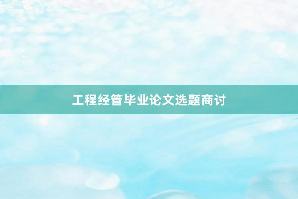 工程经管毕业论文选题商讨
